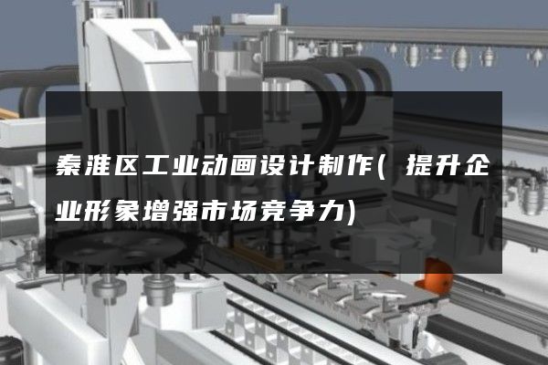 秦淮区工业动画设计制作(提升企业形象增强市场竞争力)