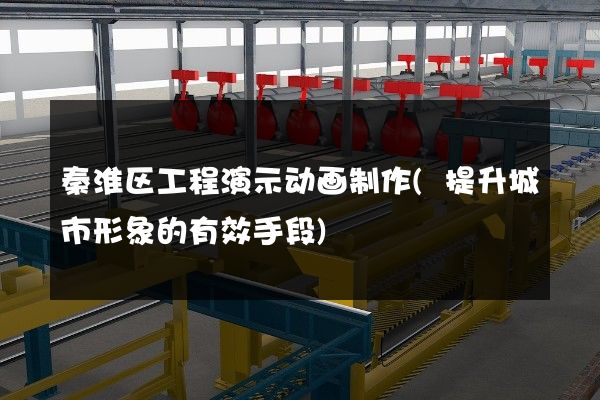 秦淮区工程演示动画制作(提升城市形象的有效手段)