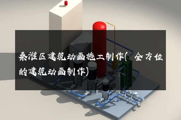 秦淮区建筑动画施工制作(全方位的建筑动画制作)