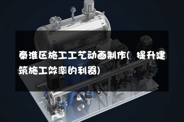 秦淮区施工工艺动画制作(提升建筑施工效率的利器)