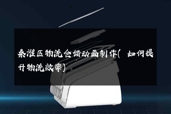 秦淮区物流仓储动画制作(如何提升物流效率)