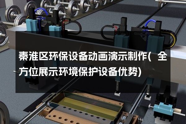 秦淮区环保设备动画演示制作(全方位展示环境保护设备优势)