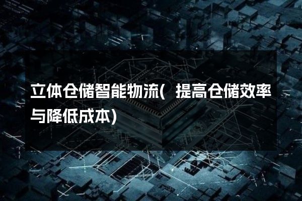 立体仓储智能物流(提高仓储效率与降低成本)