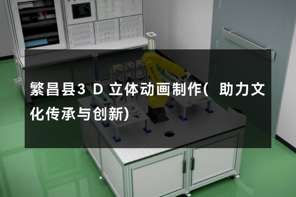 繁昌县3D立体动画制作(助力文化传承与创新)