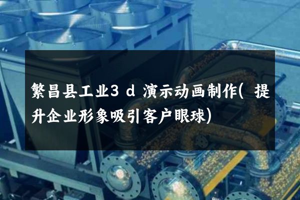 繁昌县工业3d演示动画制作(提升企业形象吸引客户眼球)