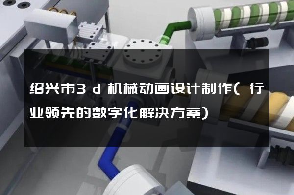 绍兴市3d机械动画设计制作(行业领先的数字化解决方案)