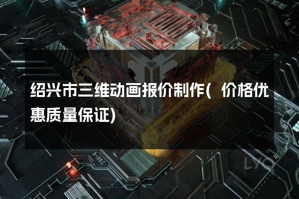 绍兴市三维动画报价制作(价格优惠质量保证)