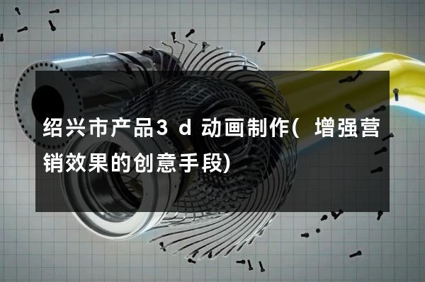 绍兴市产品3d动画制作(增强营销效果的创意手段)