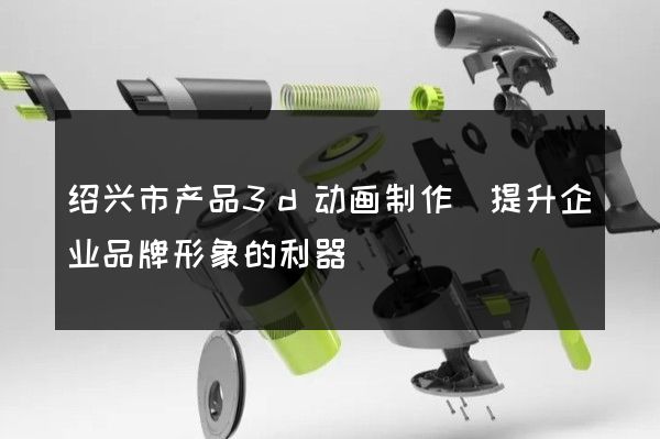 绍兴市产品3d动画制作(提升企业品牌形象的利器)