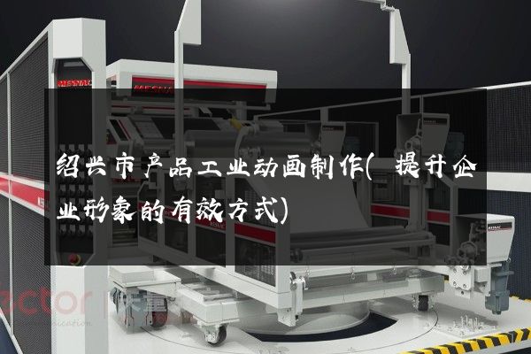 绍兴市产品工业动画制作(提升企业形象的有效方式)