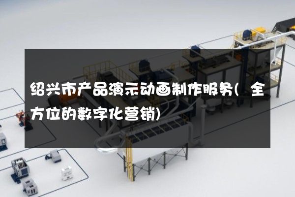 绍兴市产品演示动画制作服务(全方位的数字化营销)