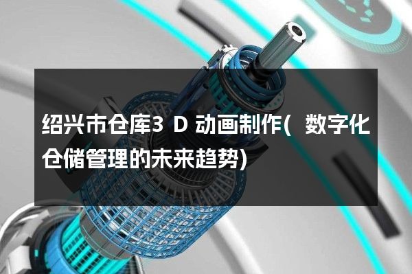 绍兴市仓库3D动画制作(数字化仓储管理的未来趋势)