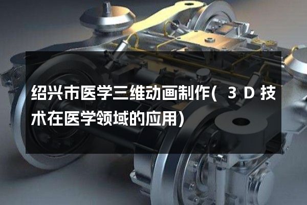 绍兴市医学三维动画制作(3D技术在医学领域的应用)