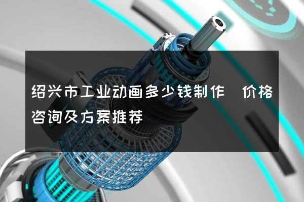 绍兴市工业动画多少钱制作(价格咨询及方案推荐)