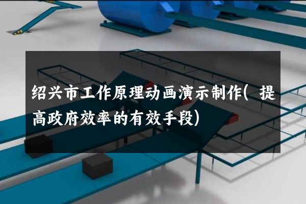 绍兴市工作原理动画演示制作(提高政府效率的有效手段)