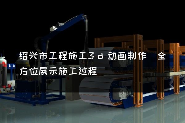 绍兴市工程施工3d动画制作(全方位展示施工过程)