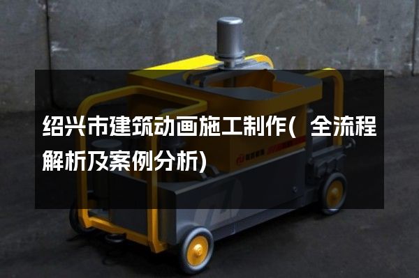 绍兴市建筑动画施工制作(全流程解析及案例分析)