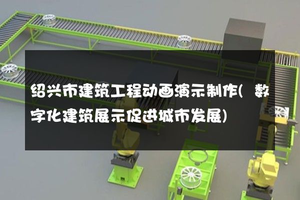 绍兴市建筑工程动画演示制作(数字化建筑展示促进城市发展)