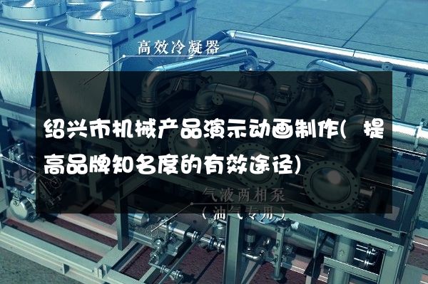 绍兴市机械产品演示动画制作(提高品牌知名度的有效途径)