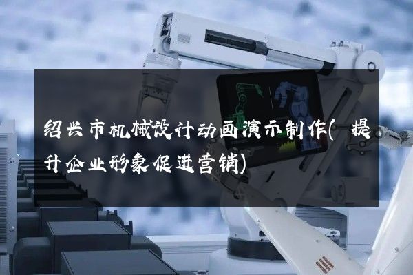 绍兴市机械设计动画演示制作(提升企业形象促进营销)