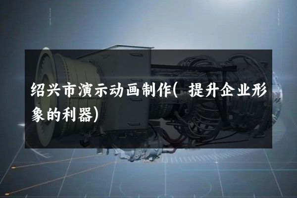 绍兴市演示动画制作(提升企业形象的利器)