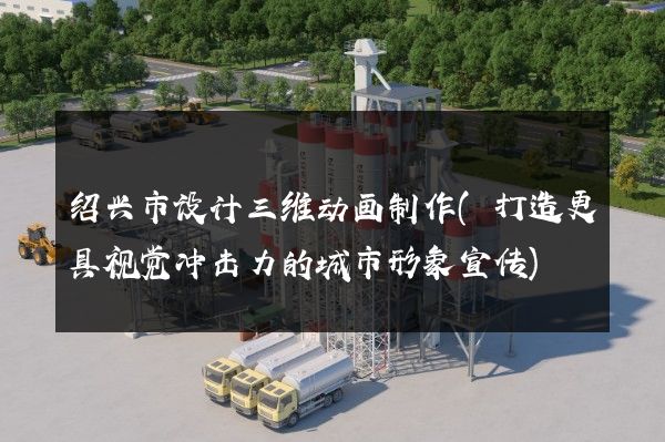 绍兴市设计三维动画制作(打造更具视觉冲击力的城市形象宣传)