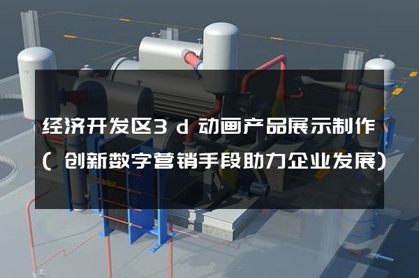 经济开发区3d动画产品展示制作(创新数字营销手段助力企业发展)