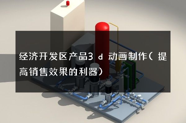 经济开发区产品3d动画制作(提高销售效果的利器)