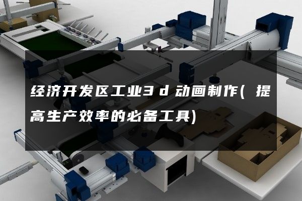 经济开发区工业3d动画制作(提高生产效率的必备工具)