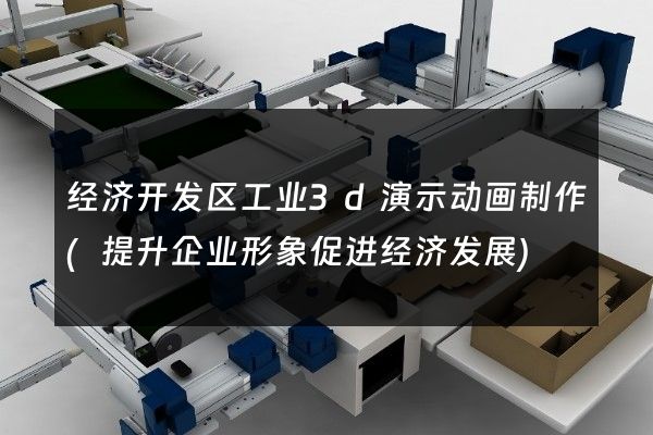 经济开发区工业3d演示动画制作(提升企业形象促进经济发展)