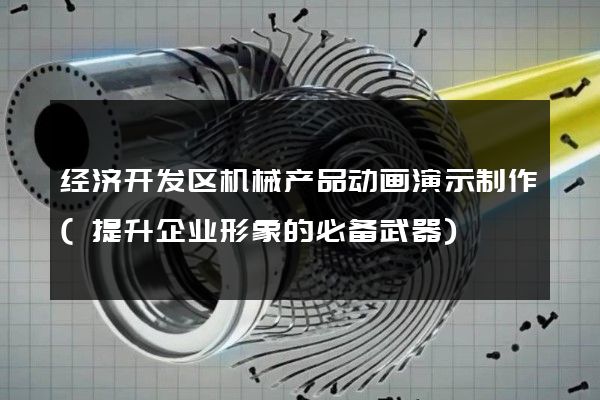 经济开发区机械产品动画演示制作(提升企业形象的必备武器)