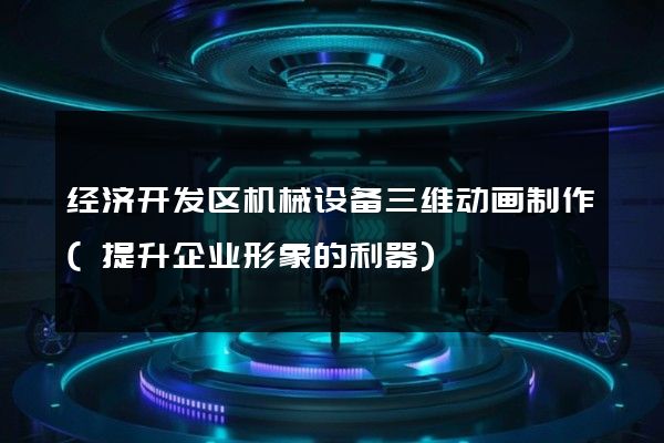 经济开发区机械设备三维动画制作(提升企业形象的利器)