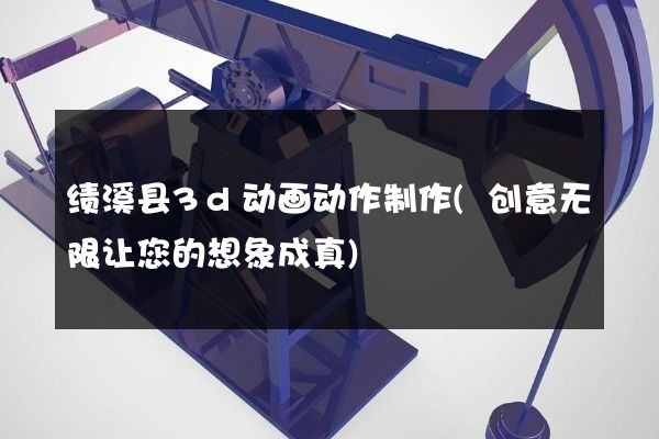 绩溪县3d动画动作制作(创意无限让您的想象成真)