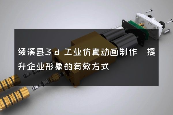 绩溪县3d工业仿真动画制作(提升企业形象的有效方式)