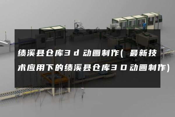 绩溪县仓库3d动画制作(最新技术应用下的绩溪县仓库3D动画制作)