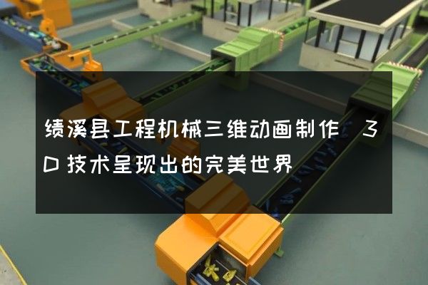 绩溪县工程机械三维动画制作(3D技术呈现出的完美世界)