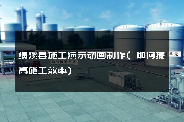 绩溪县施工演示动画制作(如何提高施工效率)