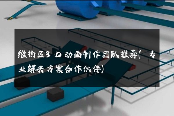 维扬区3D动画制作团队推荐(专业解决方案合作伙伴)