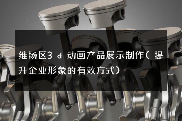 维扬区3d动画产品展示制作(提升企业形象的有效方式)