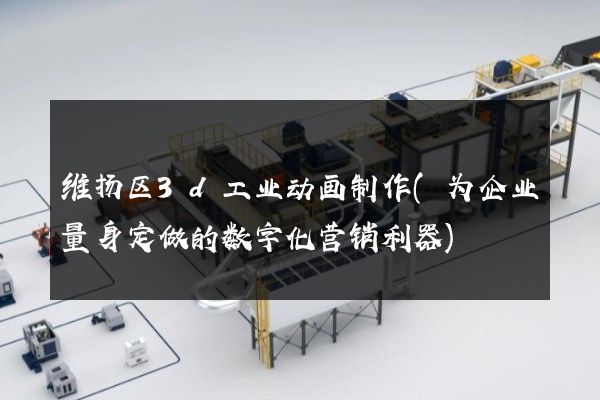 维扬区3d工业动画制作(为企业量身定做的数字化营销利器)