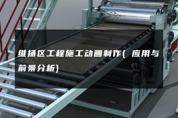 维扬区工程施工动画制作(应用与前景分析)