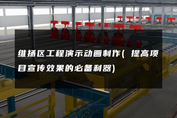 维扬区工程演示动画制作(提高项目宣传效果的必备利器)