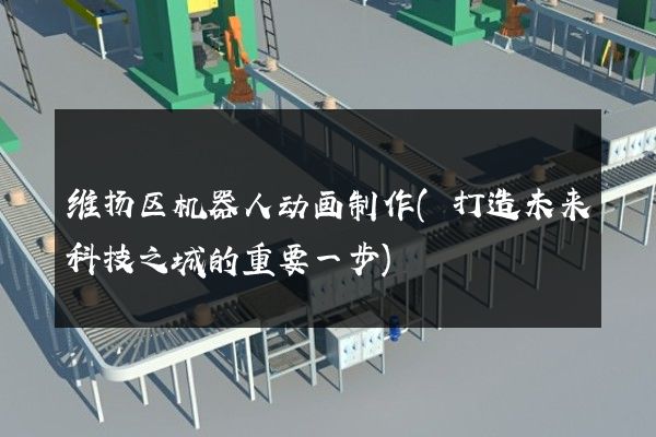 维扬区机器人动画制作(打造未来科技之城的重要一步)