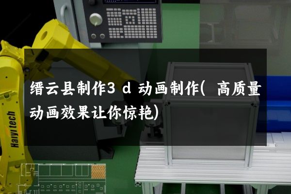 缙云县制作3d动画制作(高质量动画效果让你惊艳)