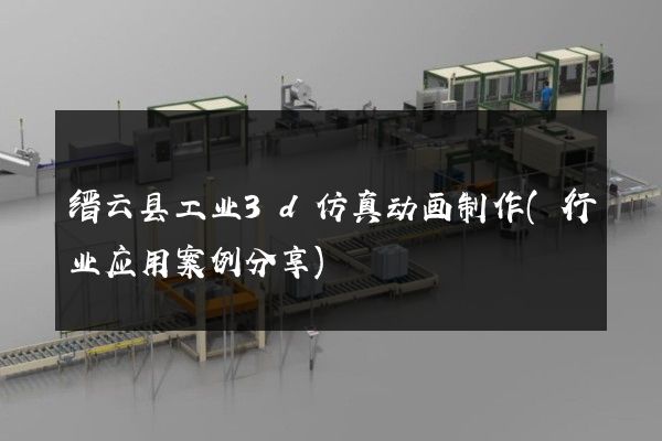 缙云县工业3d仿真动画制作(行业应用案例分享)