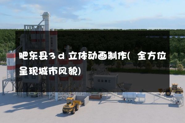 肥东县3d立体动画制作(全方位呈现城市风貌)