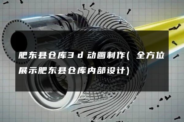 肥东县仓库3d动画制作(全方位展示肥东县仓库内部设计)