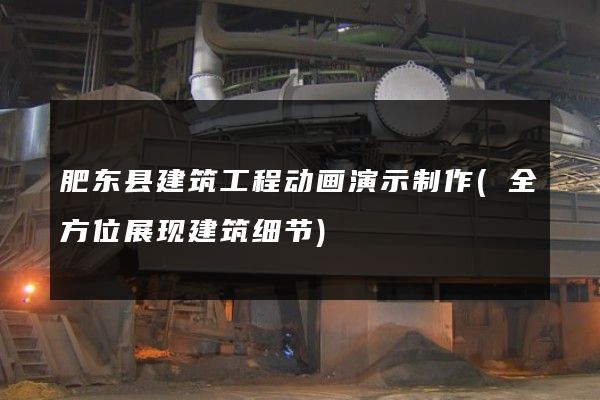 肥东县建筑工程动画演示制作(全方位展现建筑细节)