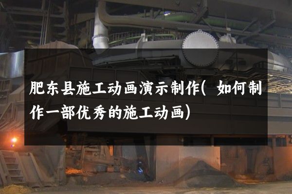 肥东县施工动画演示制作(如何制作一部优秀的施工动画)