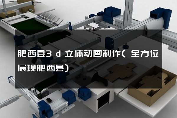 肥西县3d立体动画制作(全方位展现肥西县)